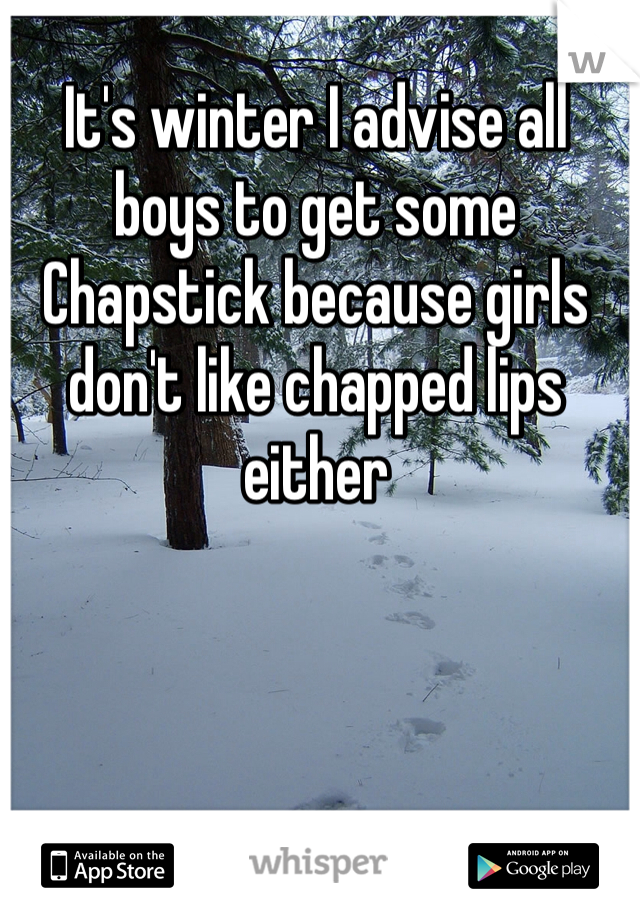 It's winter I advise all boys to get some Chapstick because girls don't like chapped lips either 