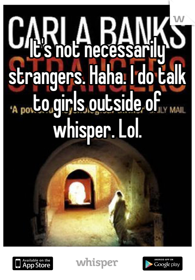 It's not necessarily strangers. Haha. I do talk to girls outside of whisper. Lol. 