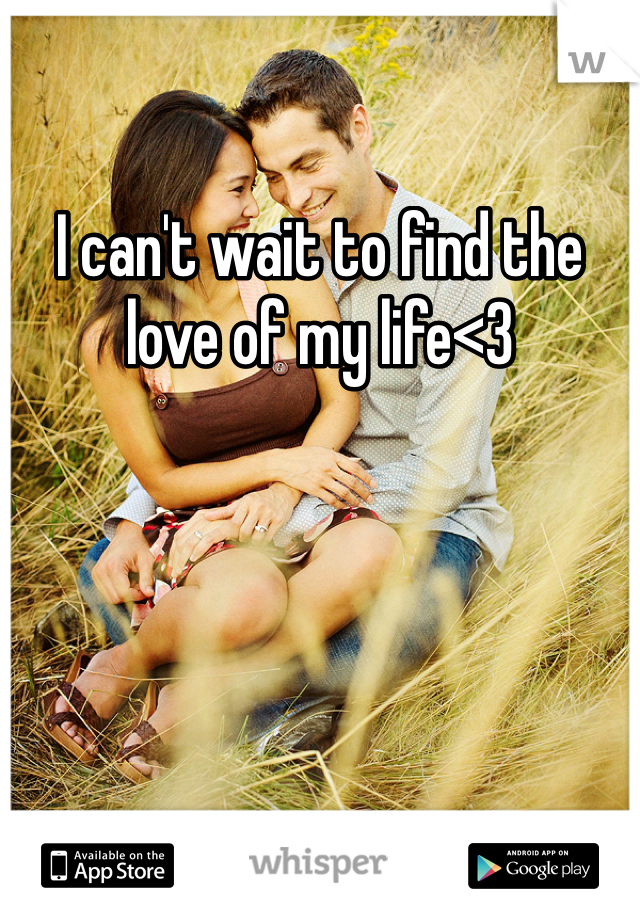 I can't wait to find the love of my life<3 