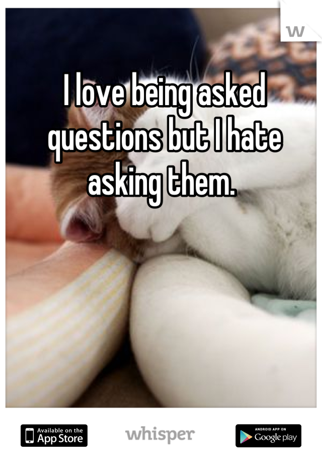 I love being asked questions but I hate asking them. 