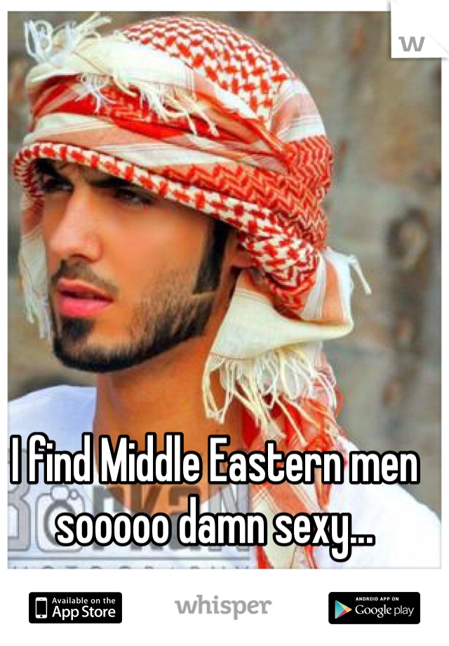 I find Middle Eastern men sooooo damn sexy...
