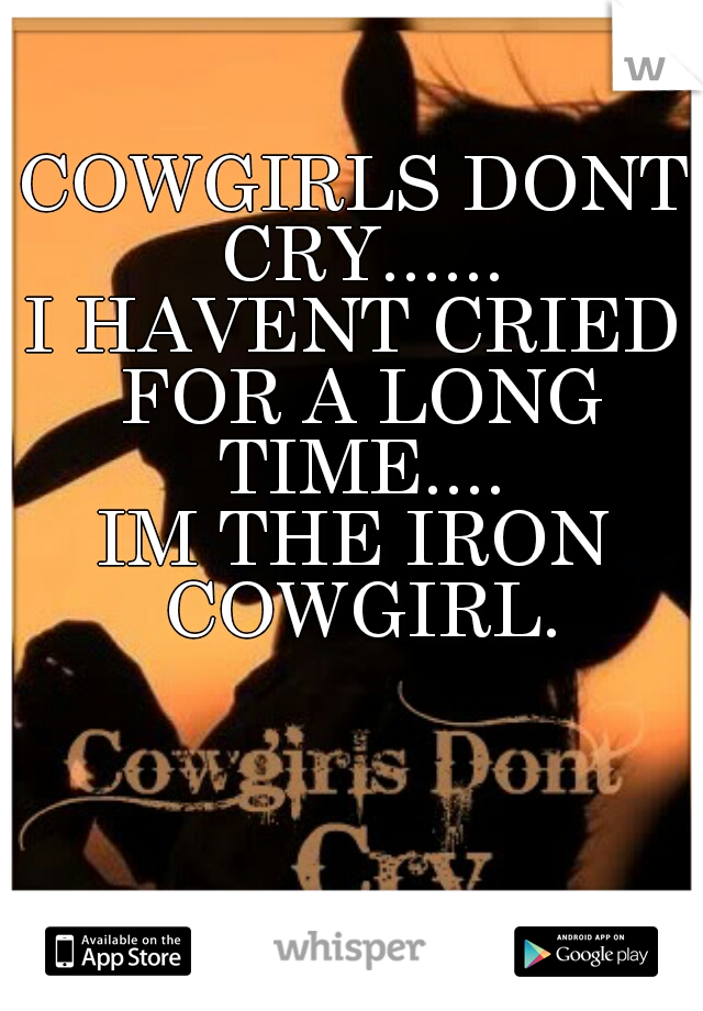 COWGIRLS DONT CRY......
I HAVENT CRIED FOR A LONG TIME....
IM THE IRON COWGIRL.