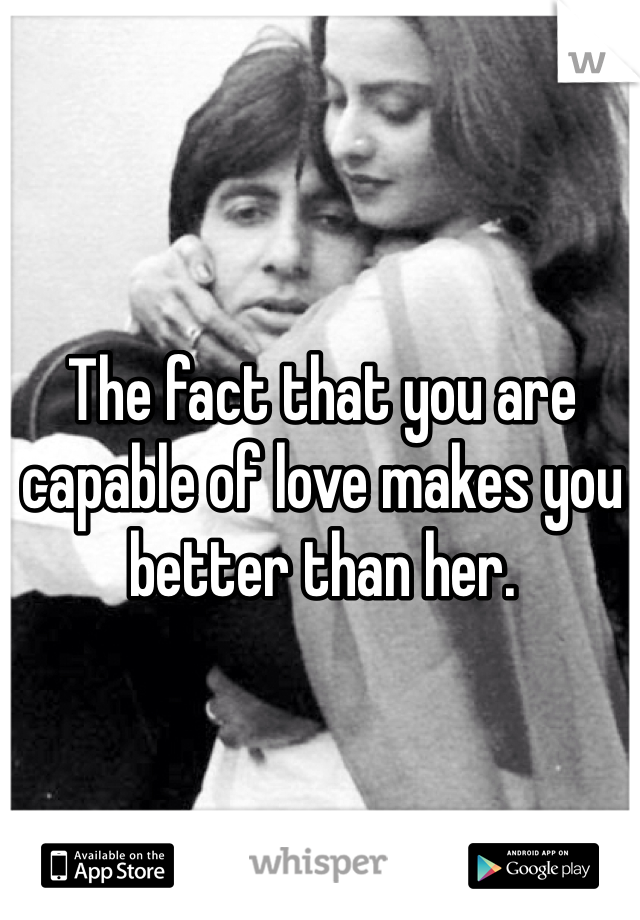 The fact that you are capable of love makes you better than her.