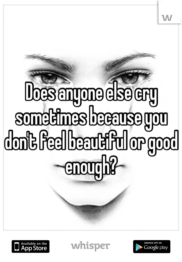 Does anyone else cry sometimes because you don't feel beautiful or good enough?