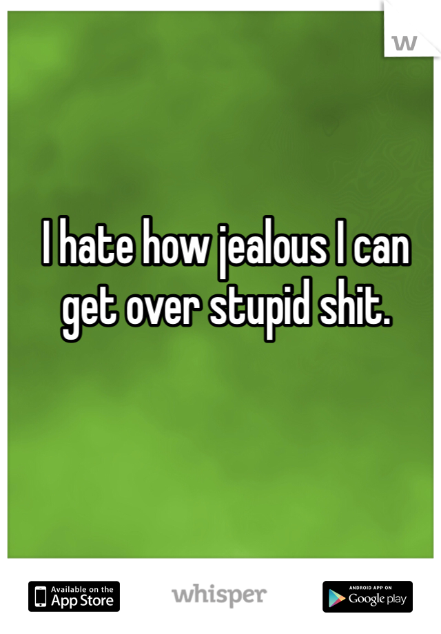 I hate how jealous I can get over stupid shit. 
