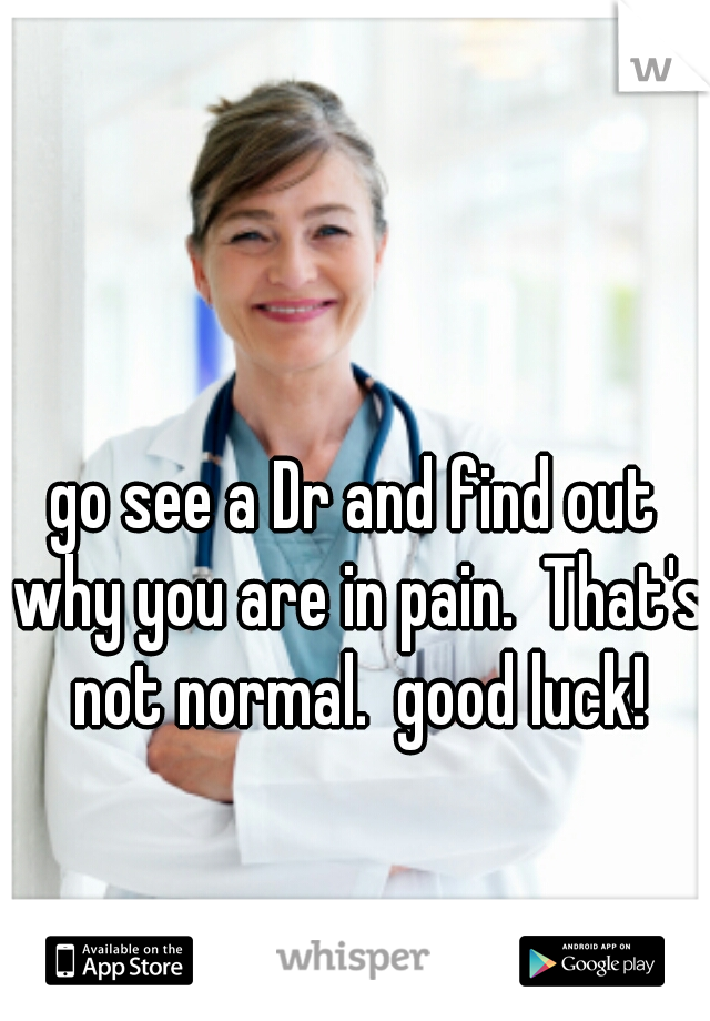 go see a Dr and find out why you are in pain.  That's not normal.  good luck!
