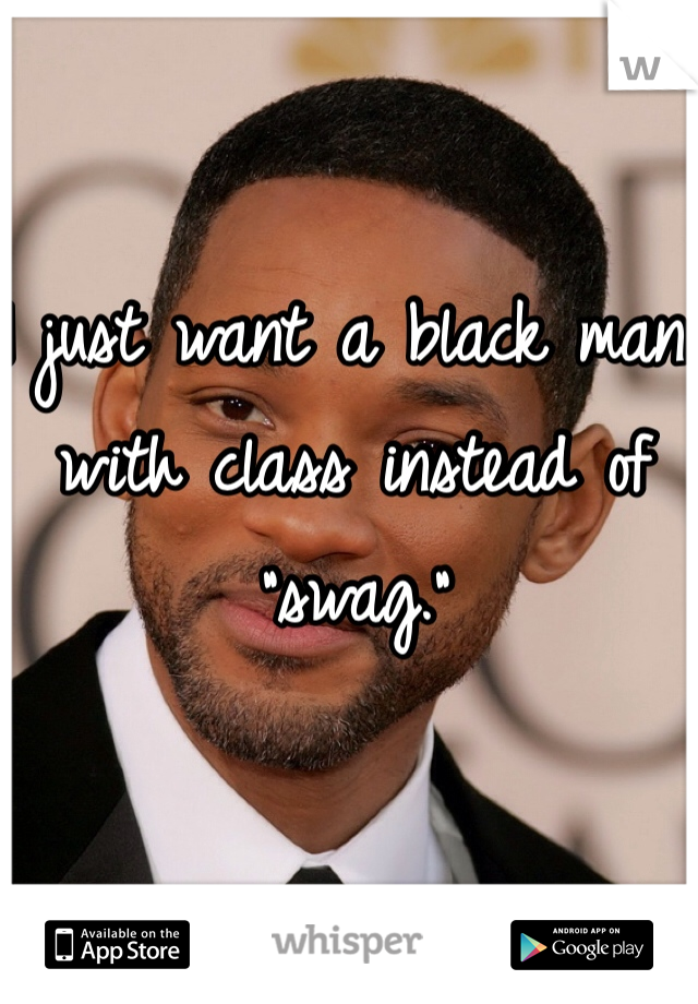 I just want a black man with class instead of "swag." 