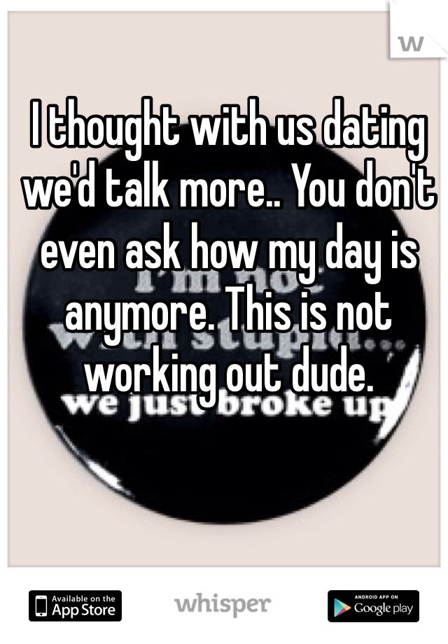 I thought with us dating we'd talk more.. You don't even ask how my day is anymore. This is not working out dude.