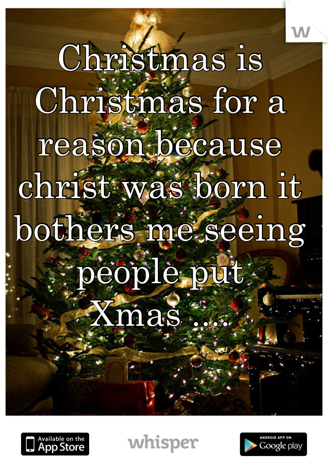 Christmas is Christmas for a reason because christ was born it bothers me seeing people put Xmas ....
