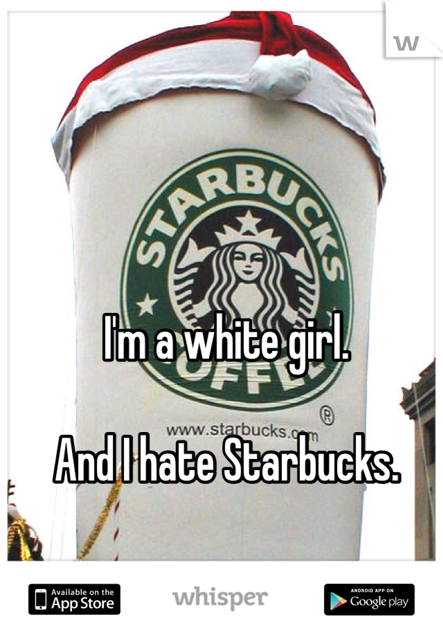 I'm a white girl.

And I hate Starbucks.