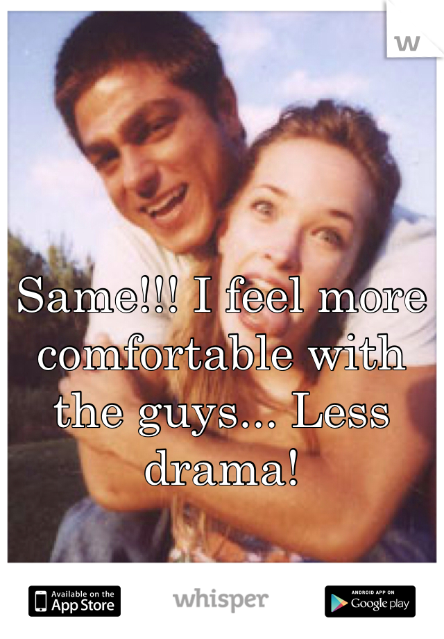 Same!!! I feel more comfortable with the guys... Less drama! 