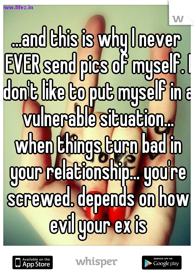...and this is why I never EVER send pics of myself. I don't like to put myself in a vulnerable situation... when things turn bad in your relationship... you're screwed. depends on how evil your ex is