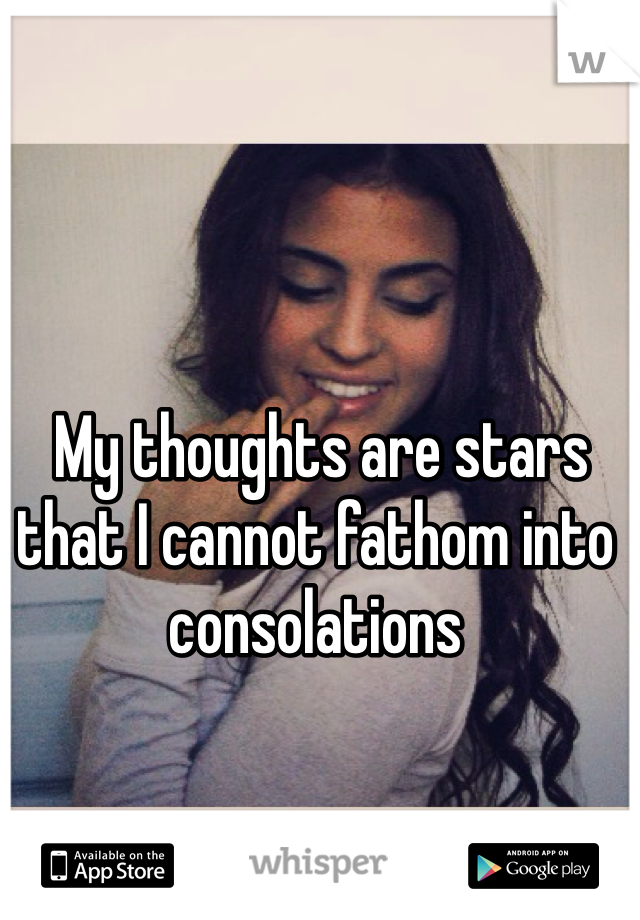  My thoughts are stars that I cannot fathom into consolations
