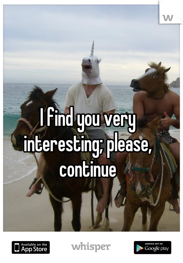 I find you very interesting; please, continue