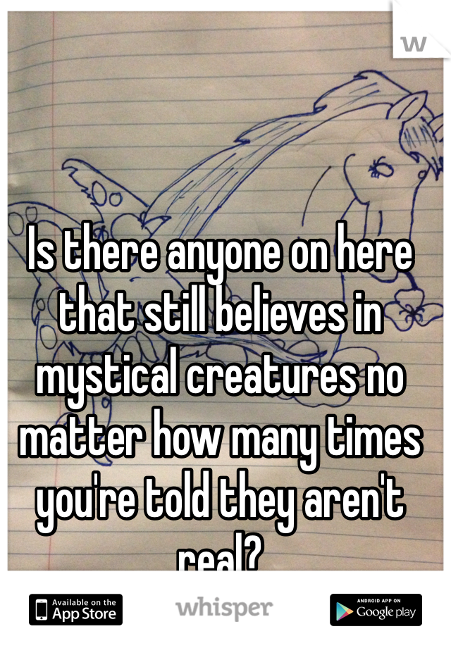 Is there anyone on here that still believes in mystical creatures no matter how many times you're told they aren't real?
