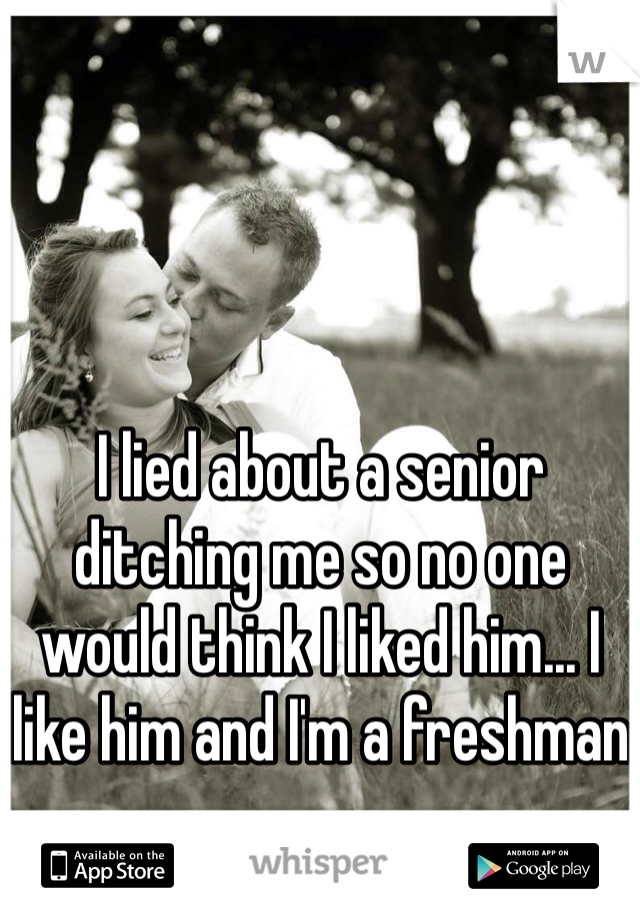 I lied about a senior ditching me so no one would think I liked him... I like him and I'm a freshman