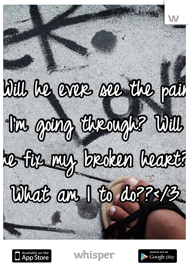 Will he ever see the pain I'm going through? Will he fix my broken heart? What am I to do??</3