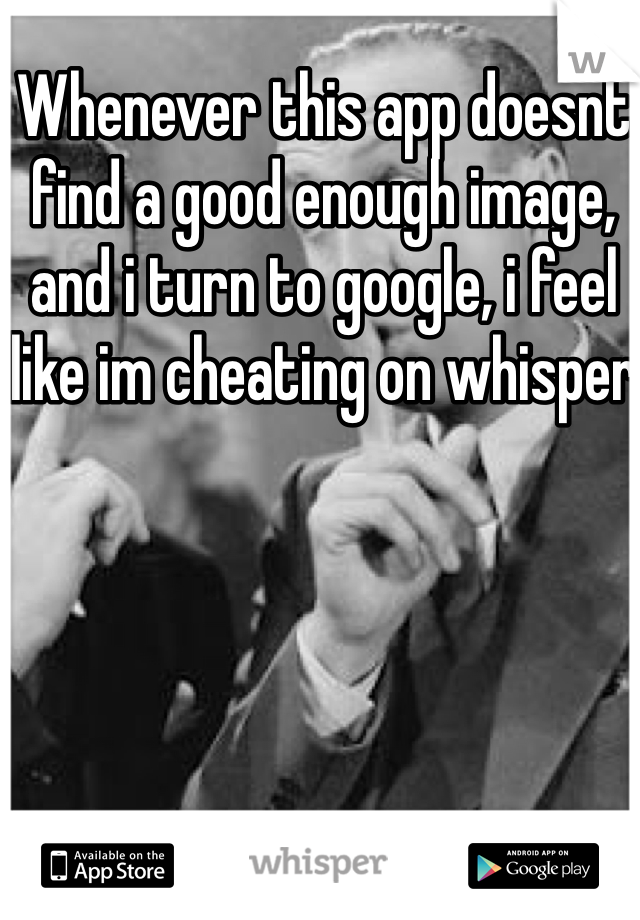 Whenever this app doesnt find a good enough image, and i turn to google, i feel like im cheating on whisper