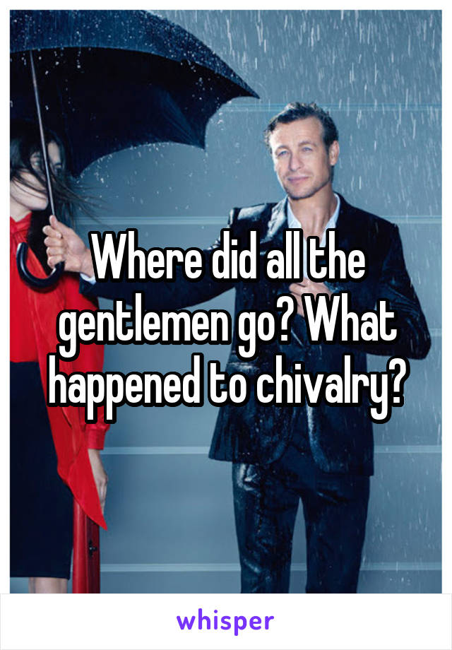 Where did all the gentlemen go? What happened to chivalry?