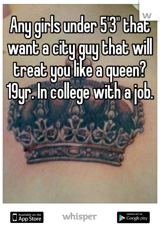 Any girls under 5'3" that want a city guy that will treat you like a queen? 19yr. In college with a job.