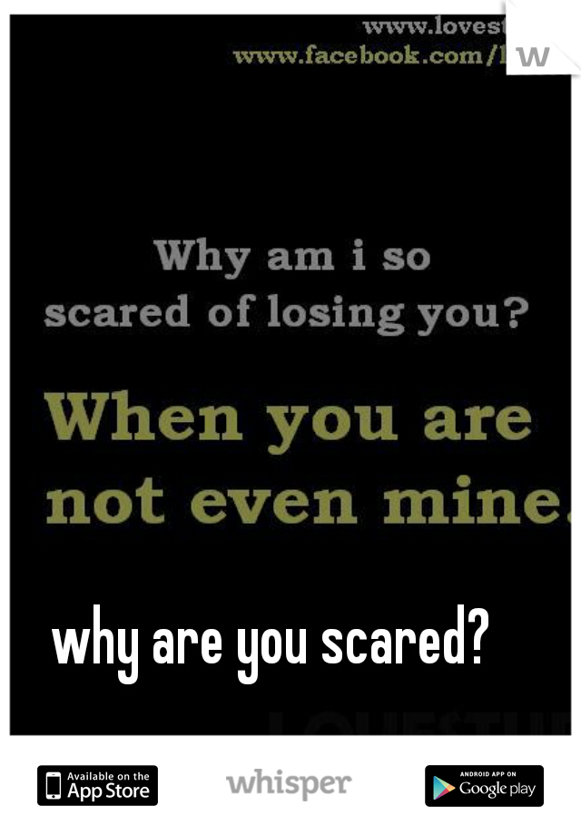 why are you scared?