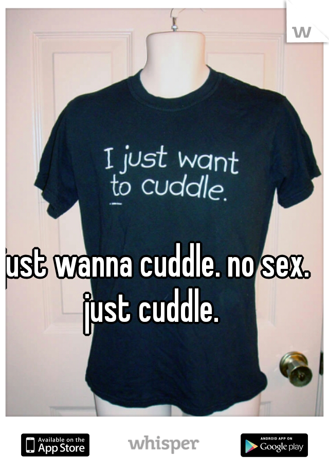 I just wanna cuddle. no sex. just cuddle.