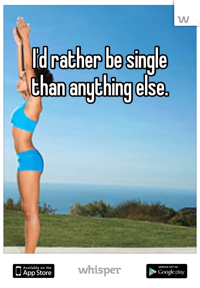 I'd rather be single 
than anything else.