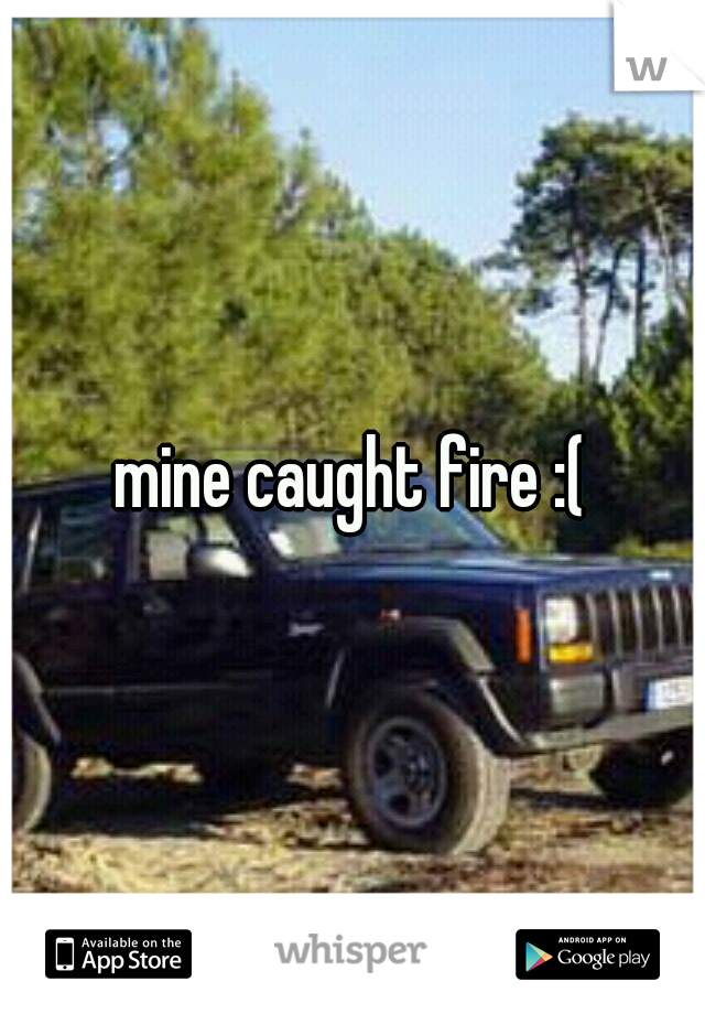 mine caught fire :(