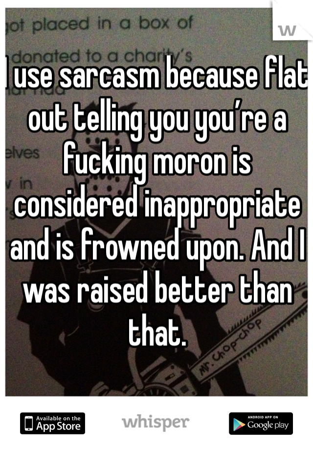I use sarcasm because flat out telling you you’re a fucking moron is considered inappropriate and is frowned upon. And I was raised better than that.