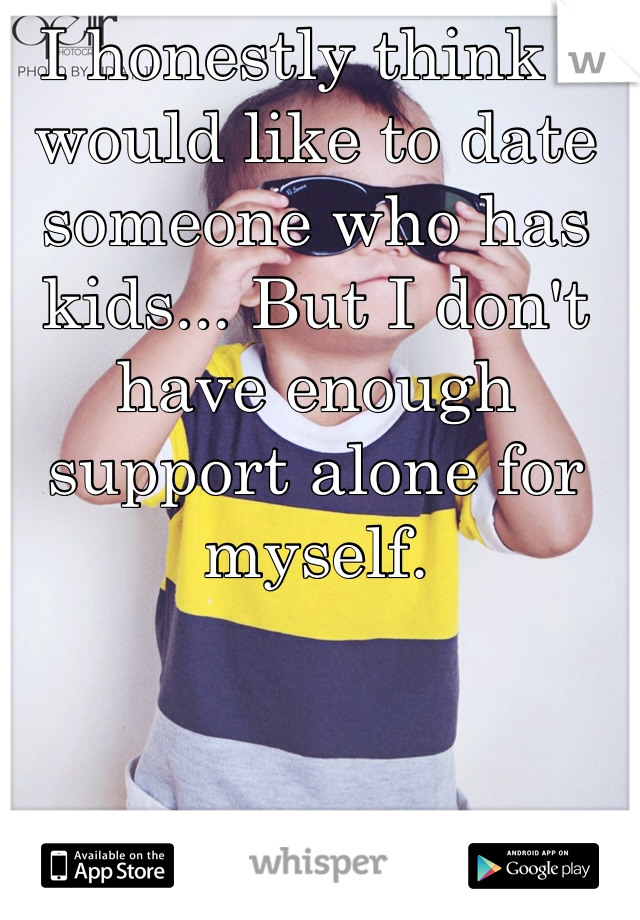 I honestly think I would like to date someone who has kids... But I don't have enough support alone for myself. 