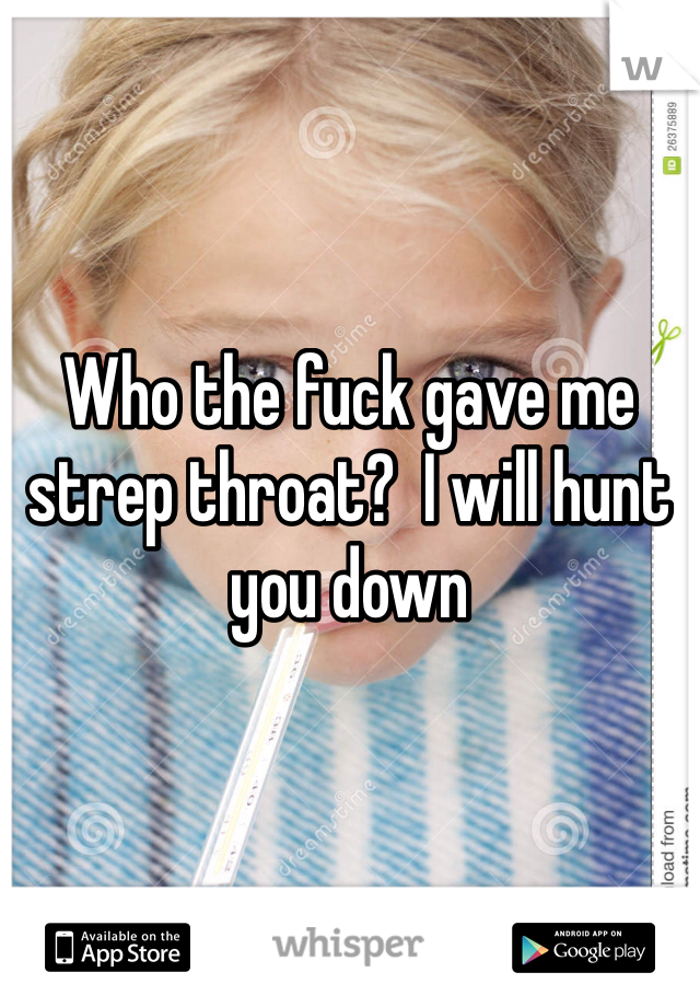Who the fuck gave me strep throat?  I will hunt you down