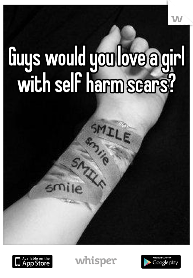 Guys would you love a girl with self harm scars?