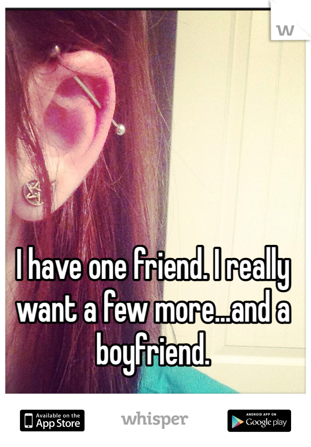 I have one friend. I really want a few more...and a boyfriend.