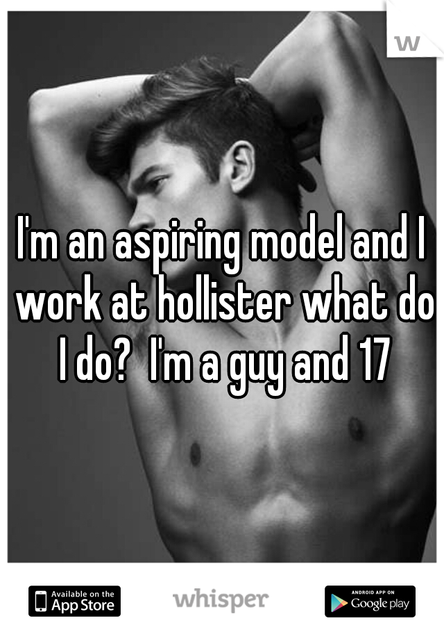 I'm an aspiring model and I work at hollister what do I do?  I'm a guy and 17