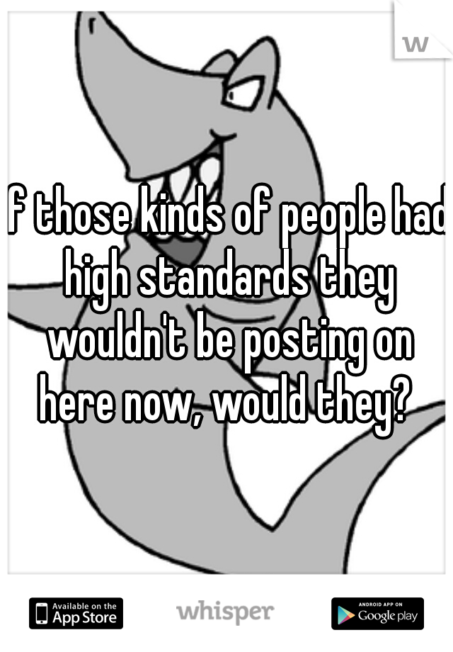 if those kinds of people had high standards they wouldn't be posting on here now, would they? 
