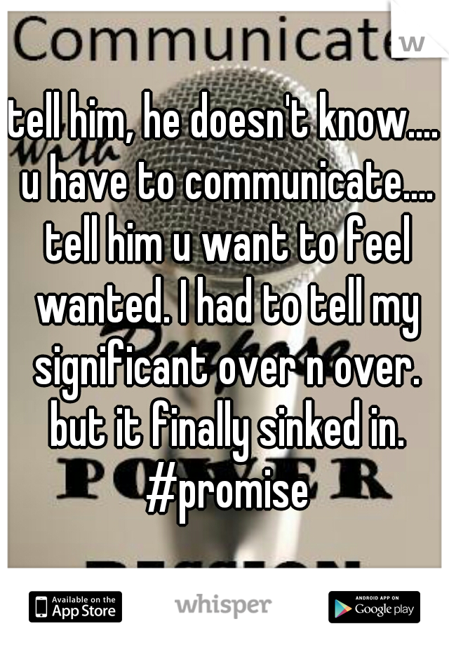 tell him, he doesn't know.... u have to communicate.... tell him u want to feel wanted. I had to tell my significant over n over. but it finally sinked in. #promise