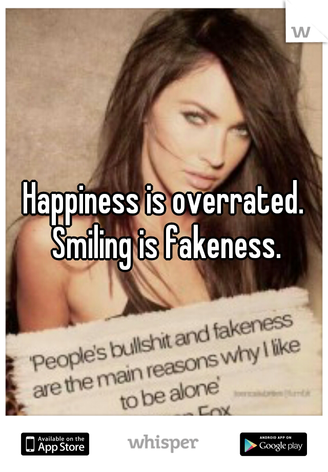 Happiness is overrated. Smiling is fakeness.
