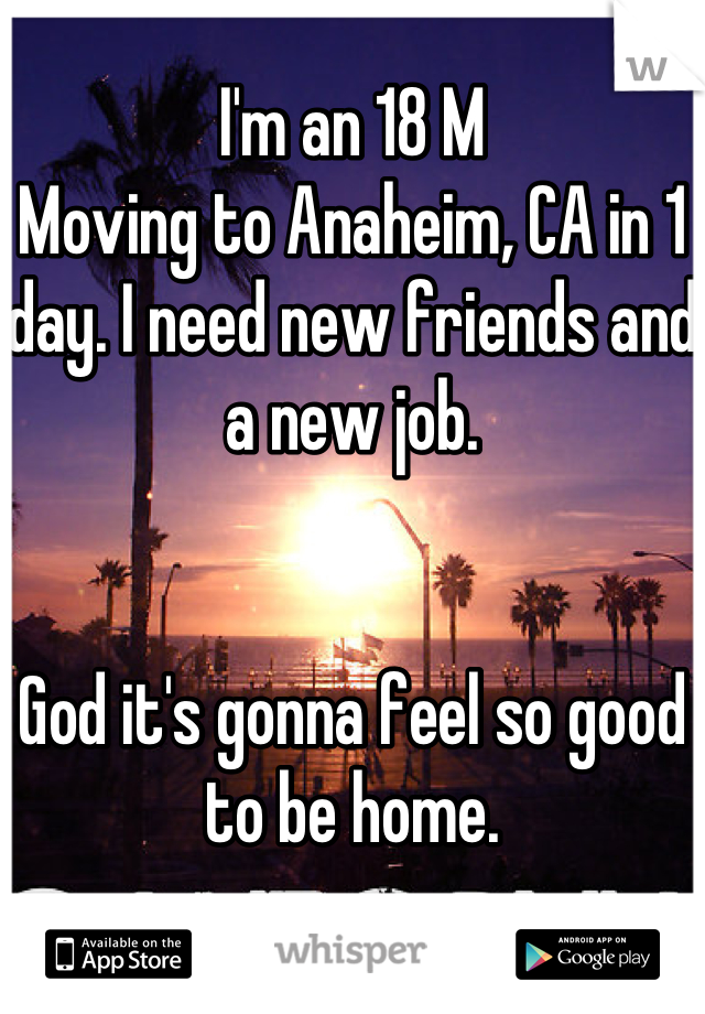 I'm an 18 M
Moving to Anaheim, CA in 1 day. I need new friends and a new job.


God it's gonna feel so good to be home.