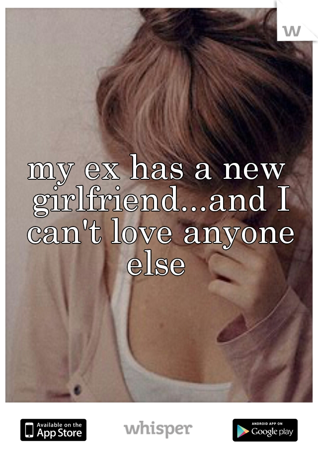 my ex has a new girlfriend...and I can't love anyone else 