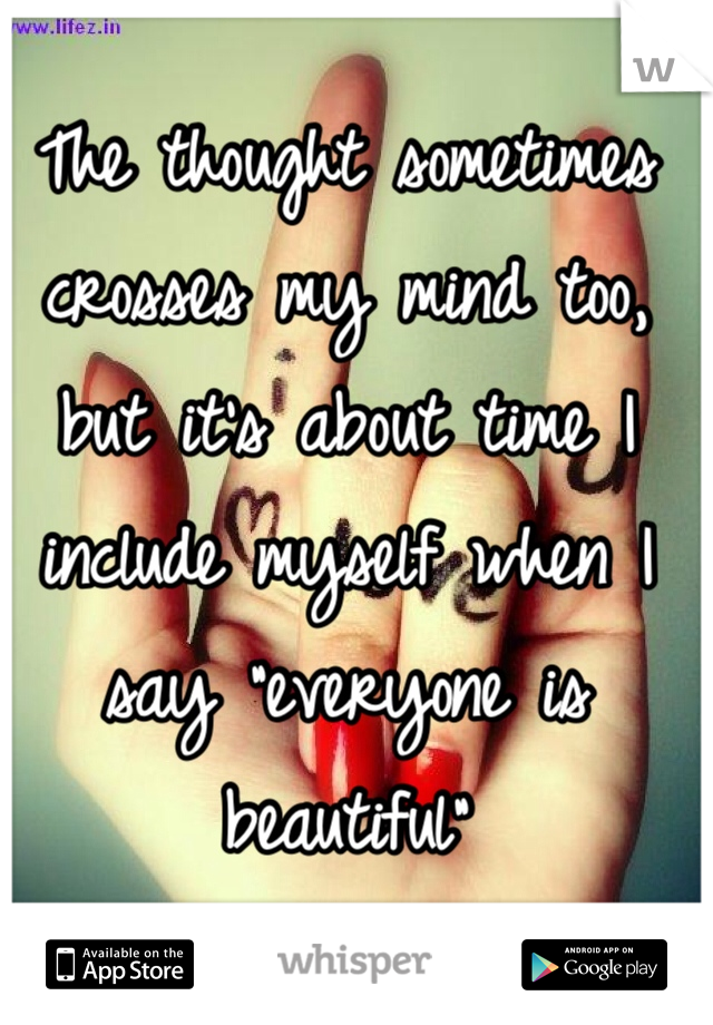 The thought sometimes crosses my mind too, but it's about time I include myself when I say "everyone is beautiful" 