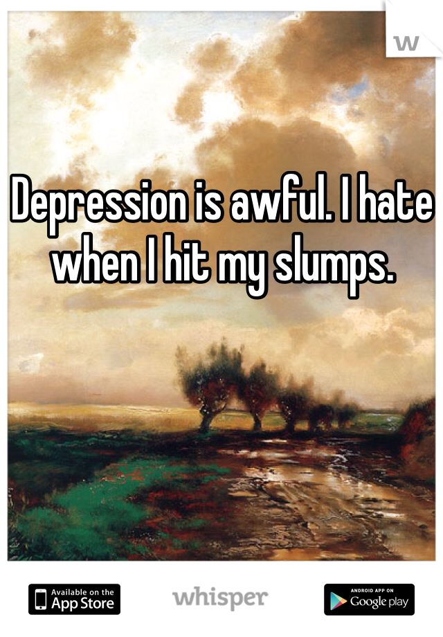 Depression is awful. I hate when I hit my slumps. 