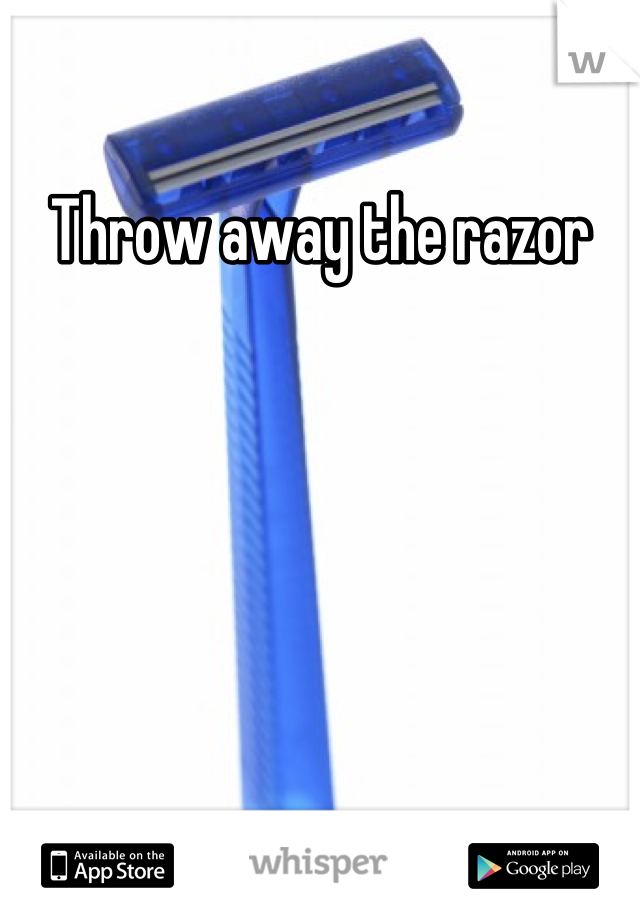 Throw away the razor