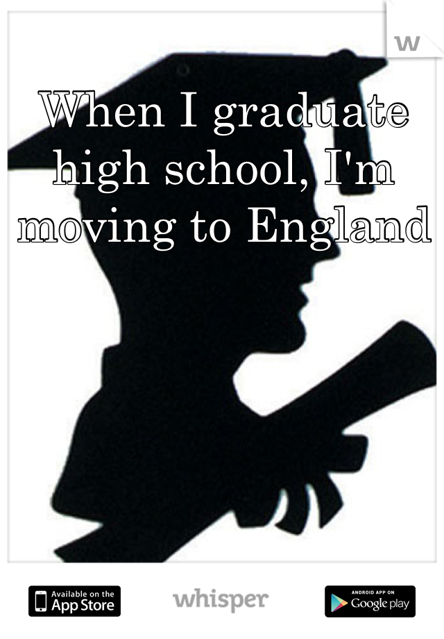 When I graduate high school, I'm moving to England