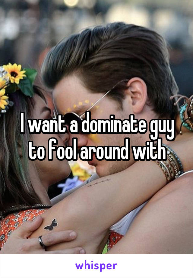 I want a dominate guy to fool around with