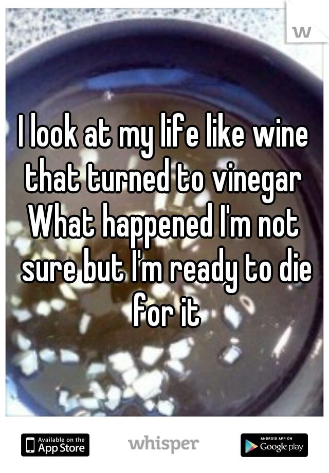 I look at my life like wine that turned to vinegar 
What happened I'm not sure but I'm ready to die for it