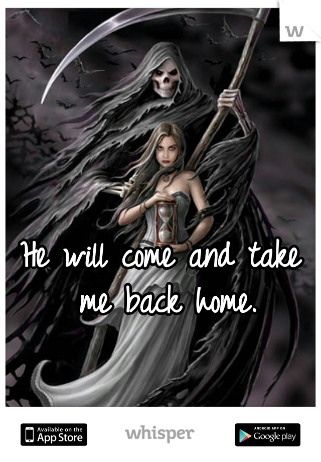 He will come and take me back home.