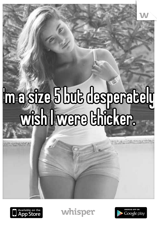 I'm a size 5 but desperately wish I were thicker. 