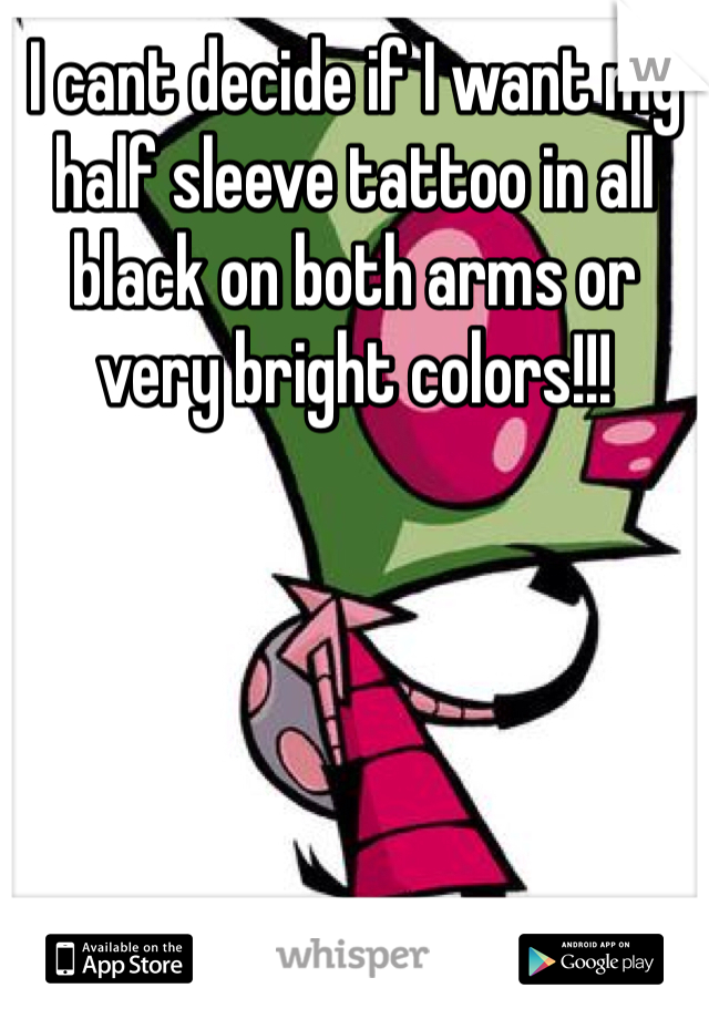 I cant decide if I want my half sleeve tattoo in all black on both arms or very bright colors!!!