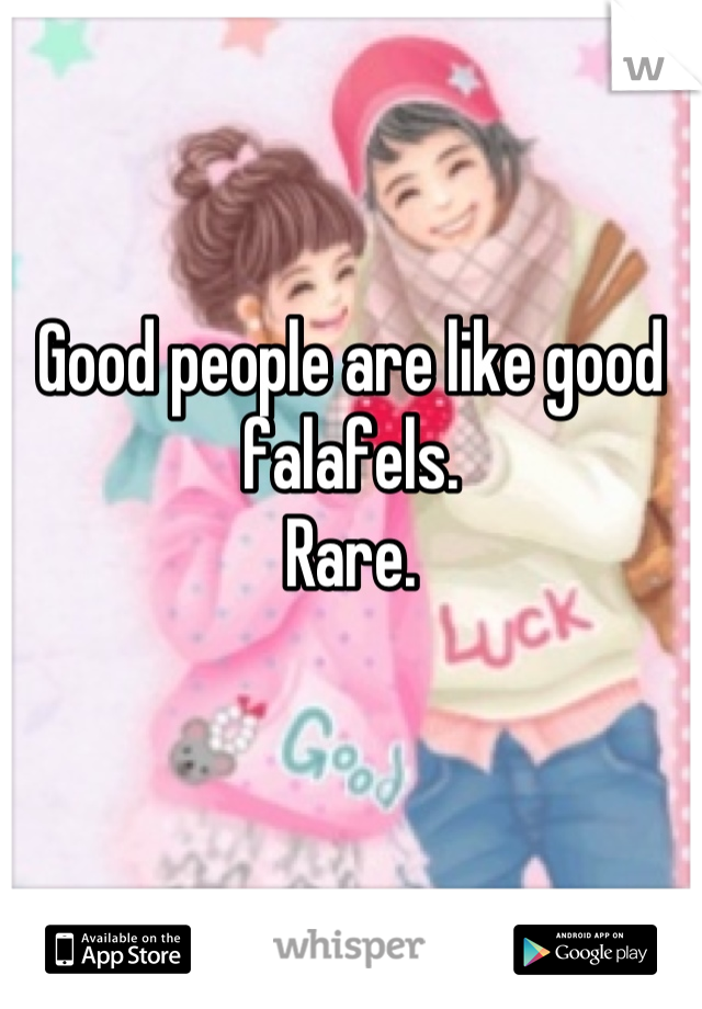 Good people are like good falafels.
Rare.