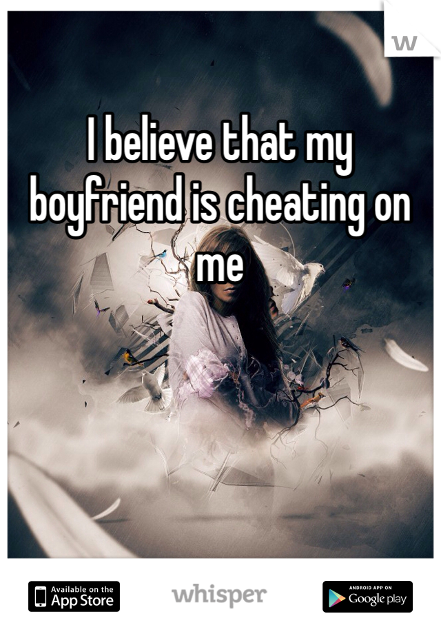 I believe that my boyfriend is cheating on me